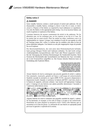 Page 128
Lenovo V560/B560 Hardware Maintenance Manual
Safety notice 2 
 DANGER
Some  standby  batteries  contain  a  small  amount  of  nickel  and  cadmium.  Do  not 
disassemble  a  standby  battery,  recharge  it,  throw  it  into  fire  or  water,  or  short-
circuit  it.  Dispose  of  the  battery  as  required  by  local  ordinances  or  regulations. 
Use only the battery in the appropriate parts listing. Use of an incorrect battery can 
result in ignition or explosion of the battery.
Certaines  batteries...