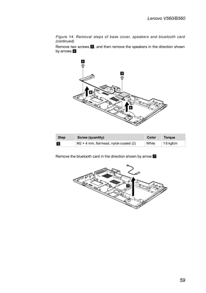 Page 6359
Lenovo V560/B560
Figure  14. R e m o v a l   s te p s   o f  b a s e   c o v e r,  s p e a k e r s   a n d   b l u e to o th   c a r d (continued)
Remove  two  screws 5,  and  then  remove  the  speakers  in  the  direction  shown by arrows 6.
6
6
5
5
StepScrew (quantity)ColorTorque
5M2 × 4 mm, flat-head, nylok-coated (2)White1.6 kgfcm
Remove the bluetooth card in the direction shown by arrow 7.
7 