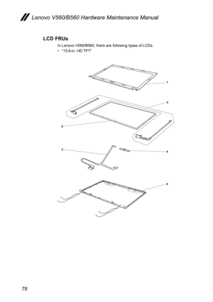 Page 8076
Lenovo V560/B560 Hardware Maintenance Manual
LCD FRUs
In Lenovo V560/B560, there are following types of LCDs.
“• 15.6-in. HD TFT”
6
5 