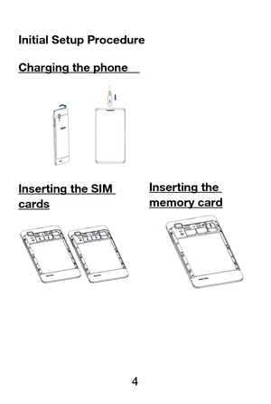Page 5 
  4  Initial Setup Procedure 
Charging the phone   
 
Inserting the SIM 
cards 
 
 
 Inserting the 
memory card 
 
 
  