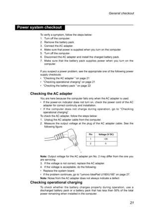 Page 2521
General checkout 
Power system checkout
To verify a symptom, follow the steps below:
1. Turn off the computer.
2. Remove the battery pack.
3. Connect the AC adapter.
4. Make sure that power is supplied when you turn on the computer.
5. Turn off the computer.
6. Disconnect the AC adapter and install the charged battery pack.
7. Make  sure  that  the  battery  pack  supplies  power  when  you  turn  on  the computer.
If you suspect a power problem, see the appropriate one of the following\
 power supply...