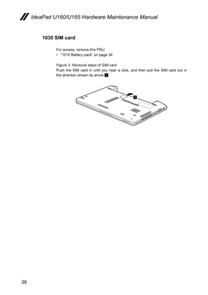 Page 4036
IdeaPad U160/U165 Hardware Maintenance Manual
1030 SIM card
For access, remove this FRU: 
• “1010 Battery pack” on page 34
Figure 3. Removal steps of SIM card
Push  the  SIM  card  in  until  you  hear  a  click,  and  then  pull  the  SIM  card  out  in the direction shown by arrow 1.
1 