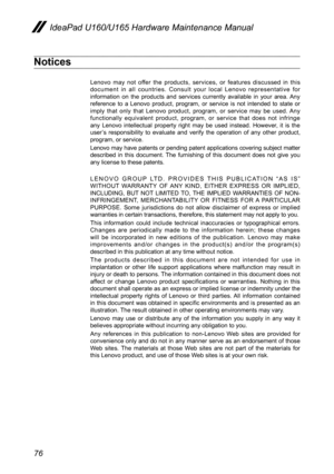 Page 8076
IdeaPad U160/U165 Hardware Maintenance Manual
Notices
Lenovo  may  not  offer  the  products,  services,  or  features  discussed  in  this document  in  all  countries.  Consult  your  local  Lenovo  representative  for information  on  the  products  and  services  currently  available  in  your  area. Any reference  to  a  Lenovo  product,  program,  or  service  is  not  intended  to  state  or imply  that  only  that  Lenovo  product,  program,  or  service  may  be  used.  Any functionally...