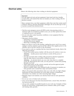 Page 11Electrical safety 
Observe the following rules when working on electrical equipment. 
 
v   
 Find the room emergency power-off (EPO) switch, disconnecting switch, or 
electrical outlet. If an electrical accident occurs, you can then operate the switch 
or unplug the power cord quickly. 
v 
 
 Do not work alone under hazardous conditions or near equipment that has 
hazardous voltages. 
v 
 
 Disconnect all power before: 
– 
 
 Performing a mechanical inspection 
– 
 
 Working near power supplies 
–...