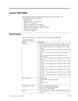 Page 51Lenovo 3000 N500 
This chapter presents following product-specific service references and 
product-specific parts information. 
v   
 “Specifications” 
v 
 
 “Status indicators” on page 45 
v 
 
 “FRU tests” on page 47 
v 
 
 “Fn key combinations” on page 48 
v 
 
 “FRU replacement notices” on page 49 
v 
 
 “Removing and replacing a FRU” on page 53 
v 
 
 “Locations” on page 93 
v 
 
 “Parts list” on page 96
Specifications 
The following table lists the specifications of the Lenovo 3000 N500 : 
 Table...