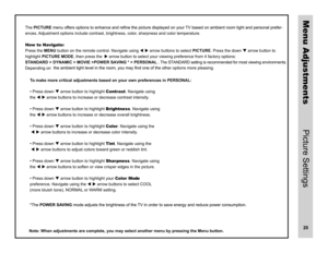 Page 21ThePICTURE-
ences. Adjustment options include contrast, brightness, color, sharpness and color temperature.
How to Navigate: 
Press the MENU button on the remote control. Navigate using    arrow buttons to select PICTURE. Press the down  arrow button to 
highlight PICTURE MODE, then press the   arrow button to select your viewing preference from 4 factory options: 
STANDARD > DYNAMIC > MOVIE >POWER SAVING * > PERSONAL .  The STANDARD setting is recommended for most viewing environments. 
er options...