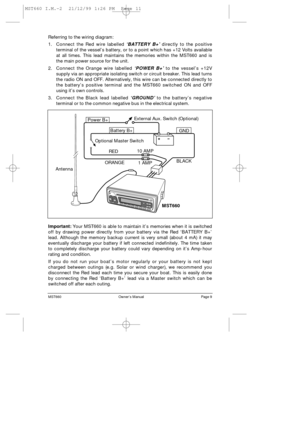 Page 11MST660                                                           OwnerÕs Manual                                                           Page 9
Referring to the wiring diagram:
1.Connect the Red wire labelled ÔBATTERY B+Õdirectly to the positive
terminal of the vesselÕs battery, or to a point which has +12 Volts available
at all times. This lead maintains the memories within the MST660 and is
the main power source for the unit.
2.Connect the Orange wire labelled ÔPOWER B+Õto the vesselÕs +12V
supply via...