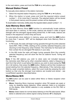 Page 14Page 12                                                          Owner’s Manual                                                            MST70
to the next station, press and hold the TUN  or  buttons again.
Manual Station Preset
To manually store stations in the station memories:
1. Select the required station frequency using the TUN  or  buttons.
2. When  the  station  is  tuned,  press  and  hold  the  required  station  preset number  1  -  6  for  more  than  2  seconds.  The  selected  station...