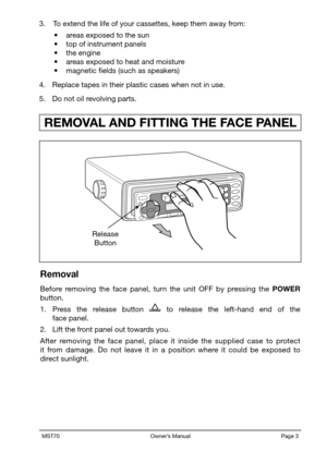 Page 5MST70                                                           Owner’s Manual                                                            Page1
 REMOVAL AND FITTING THE FACE PANEL
Removal
Before  removing  the  face  panel,  turn  the  unit  OFF  by  pressing  the  POWER 
button. 
1.   Press  the  release  button        to  release  the  left-hand  end  of  the  
face panel. 
2.   Lift the front panel out towards you.
After  removing  the  face  panel,  place  it  inside  the  supplied  case  to  protect...