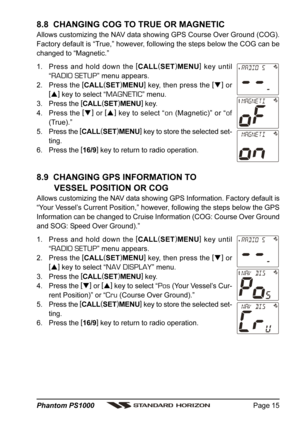 Page 15Page 15 Phantom PS1000
8.8  CHANGING COG TO TRUE OR MAGNETIC
Allows customizing the NAV data showing GPS Course Over Ground (COG).
Factory default is “True,” however, following the steps below the COG can be
changed to “Magnetic.”
1. Press and hold down the [
CALL(
SET)
MENU]
 key until
“
RADIO SETUP” menu appears.
2. Press the [
CALL(
SET)
MENU]
 key, then press the [
]
 or
[
]
 key to select “
MAGNETIC” menu.
3. Press the [
CALL(
SET)
MENU]
 key.
4. Press the [
]
 or [
]
 key to select “
on...