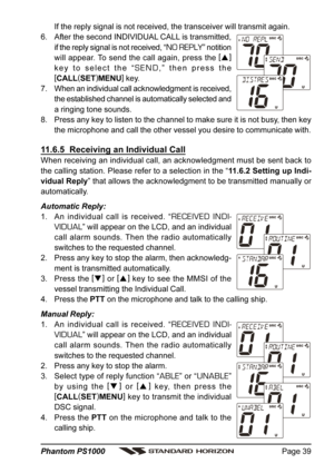 Page 39Page 39 Phantom PS1000
If the reply signal is not received, the transceiver will transmit again.
6. After the second INDIVIDUAL CALL is transmitted,
if the reply signal is not received, “
NO REPLY” notition
will appear. To send the call again, press the [
]
key to select the “
SEND,” then press the
[
CALL(
SET)
MENU]
 key.
7. When an individual call acknowledgment is received,
the established channel is automatically selected and
a ringing tone sounds.
8. Press any key to listen to the channel to make...