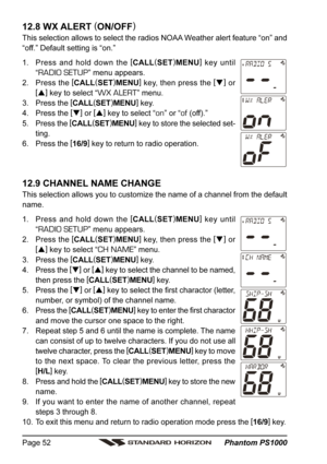 Page 52 Phantom PS1000 Page 52
12.8 WX ALERT (
ON/OFF)
This selection allows to select the radios NOAA Weather alert feature “on” and
“off.” Default setting is “on.”
1. Press and hold down the [
CALL(
SET)
MENU]
 key until
“
RADIO SETUP” menu appears.
2. Press the [
CALL(
SET)
MENU]
 key, then press the [
]
 or
[
]
 key to select “
WX ALERT” menu.
3. Press the [
CALL(
SET)
MENU]
 key.
4. Press the [
]
 or [
]
 key to select “
on” or “of (off).”
5. Press the [
CALL(
SET)
MENU]
 key to store the selected...