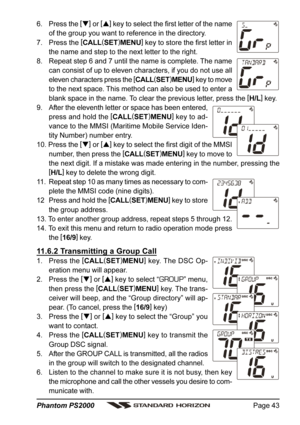 Page 43Page 43 Phantom PS2000
6. Press the [
]
 or [
]
 key to select the first letter of the name
of the group you want to reference in the directory.
7. Press the [
CALL(
SET)
MENU]
 key to store the first letter in
the name and step to the next letter to the right.
8. Repeat step 6 and 7 until the name is complete. The name
can consist of up to eleven characters, if you do not use all
eleven characters press the [
CALL(
SET)
MENU]
 key to move
to the next space. This method can also be used to enter a...