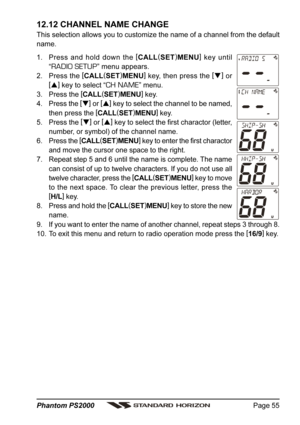 Page 55Page 55 Phantom PS2000
12.12 CHANNEL NAME CHANGE
This selection allows you to customize the name of a channel from the default
name.
1. Press and hold down the [
CALL(
SET)
MENU]
 key until
“
RADIO SETUP” menu appears.
2. Press the [
CALL(
SET)
MENU]
 key, then press the [
]
 or
[
]
 key to select “
CH NAME” menu.
3. Press the [
CALL(
SET)
MENU]
 key.
4. Press the [
]
 or [
]
 key to select the channel to be named,
then press the [
CALL(
SET)
MENU]
 key.
5. Press the [
]
 or [
]
 key to select the...