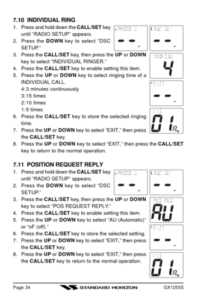 Page 36GX1255SPage 34 7.10  INDIVIDUAL RING
1.Press and hold down the CALL/SET key
until “RADIO SETUP” appears.
2.Press the DOWN key to select “DSC
SETUP.”
3.Press the CALL/SET key, then press the UP or DOWN
key to select “INDIVIDUAL RINGER.”
4.Press the CALL/SET key to enable setting this item.
5.Press the UP or DOWN key to select ringing time of a
INDIVIDUAL CALL.
4:3 minutes continuously
3:15 times
2:10 times
1:5 times
6.Press the CALL/SET key to store the selected ringing
time.
7.Press the UP or DOWN key to...