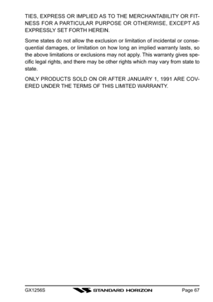 Page 67GX1256SPage 67
TIES, EXPRESS OR IMPLIED AS TO THE MERCHANTABILITY OR FIT-
NESS FOR A PARTICULAR PURPOSE OR OTHERWISE, EXCEPT AS
EXPRESSLY SET FORTH HEREIN.
Some states do not allow the exclusion or limitation of incidental or conse-
quential damages, or limitation on how long an implied warranty lasts, so
the above limitations or exclusions may not apply. This warranty gives spe-
cific legal rights, and there may be other rights which may vary from state to
state.
ONLY PRODUCTS SOLD ON OR AFTER JANUARY...