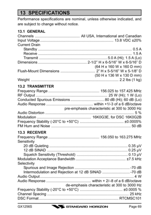 Page 69GX1256SPage 69
13  SPECIFICATIONS
Performance specifications are nominal, unless otherwise indicated, and
are subject to change without notice.
13.1  GENERAL
Channels............................................All USA, International and Canadian
Input Voltage........................................................................13.8 VDC ±20%
Current Drain
Standby............................................................................................ 0.5 A...