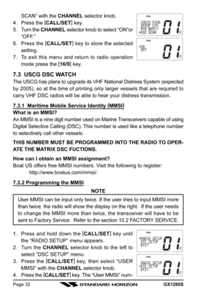 Page 32GX1280SPage 32
SCAN” with the CHANNEL selector knob.
4. Press the [
CALL/SET]
 key.
5. Turn the CHANNEL selector knob to select “ON”or
“OFF.”
6. Press the [
CALL/SET]
 key to store the selected
setting.
7. To exit this menu and return to radio operation
mode press the [
16/9]
 key.
7.3  USCG DSC WATCH
The USCG has plans to upgrade its VHF National Distress System (expected
by 2005), so at the time of printing only larger vessels that are required to
carry VHF DSC radios will be able to hear your distress...