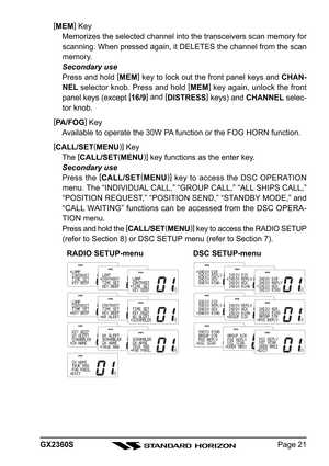 Page 21Page 21 GX2360S[
MEM]
 Key
Memorizes the selected channel into the transceivers scan memory for
scanning. When pressed again, it DELETES the channel from the scan
memory.
Secondary use
Press and hold [
MEM]
 key to lock out the front panel keys and CHAN-
NEL selector knob. Press and hold [
MEM]
 key again, unlock the front
panel keys (except [
16/9] and [
DISTRESS]
 keys) and CHANNEL selec-
tor knob.
[
PA/FOG]
 Key
Available to operate the 30W PA function or the FOG HORN function.
[
CALL/SET(
MENU)]...