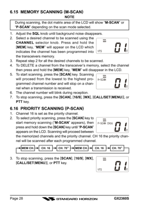 Page 28GX2360SPage 28 3. To stop scanning, press the [
SCAN]
, [
16/9]
, [
WX]
,
[
CALL/SET(
MENU)]
, or PTT key.
6.15  MEMORY SCANNING (
M-SCAN)
NOTE
During scanning, the dot matrix area of the LCD will show “M-SCAN” or
“P-SCAN” depending on the scan mode selected.
1. Adjust the SQL knob until background noise disappears.
2. Select a desired channel to be scanned using the
CHANNEL selector knob. Press and hold the
[
MEM]
 key, “MEM” will appear on the LCD which
indicates the channel has been programmed into...