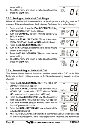 Page 42GX2360SPage 42lected setting.
7. To exit this menu and return to radio operation mode
press the [
16/9]
 key.
7.7.3  Setting up Individual Call Ringer
When a Individual call is received the radio will produce a ringing tone for 3
minutes. This selection allows the Individual Call ringer time to be changed.
1. Press and hold down the [
CALL/SET(
MENU)]
 key
until “RADIO SETUP” menu appear.
2. Turn the CHANNEL selector knob to select “DSC
SETUP” menu.
3. Press the [
CALL/SET(
MENU)]
 key, then select...