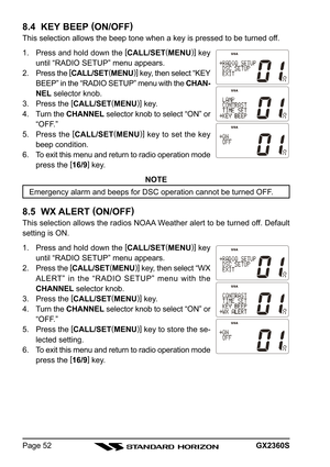 Page 52GX2360SPage 52
8.4  KEY BEEP (
ON/OFF)
This selection allows the beep tone when a key is pressed to be turned off.
1. Press and hold down the [
CALL/SET(
MENU)]
 key
until “RADIO SETUP” menu appears.
2. Press the [
CALL/SET(
MENU)]
 key, then select “KEY
BEEP” in the “RADIO SETUP” menu with the CHAN-
NEL selector knob.
3. Press the [
CALL/SET(
MENU)]
 key.
4. Turn the CHANNEL selector knob to select “ON” or
“OFF.”
5. Press the [
CALL/SET(
MENU)]
 key to set the key
beep condition.
6. To exit this menu...