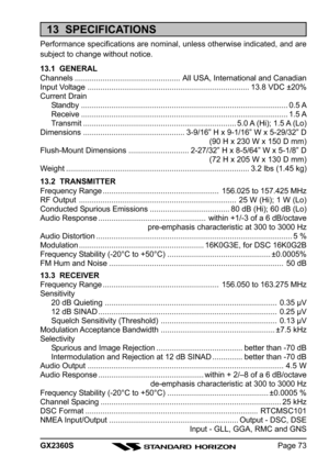 Page 73Page 73 GX2360S
13  SPECIFICATIONS
Performance specifications are nominal, unless otherwise indicated, and are
subject to change without notice.
13.1  GENERAL
Channels ................................................. All USA, International and Canadian
Input Voltage........................................................................... 13.8 VDC ±20%
Current Drain
Standby................................................................................................ 0.5 A
Receive...