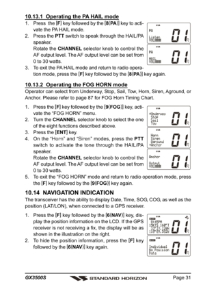 Page 31Page 31 GX3500S
10.13.1  Operating the PA HAIL mode
1. Press  the [
F]
 key followed by the [
8(
PA)]
 key to acti-
vate the PA HAIL mode.
2. Press the PTT switch to speak through the HAIL/PA
speaker.
Rotate the CHANNEL selector knob to control the
AF output level. The AF output level can be set from
0 to 30 watts.
3. To exit the PA HAIL mode and return to radio opera-
tion mode, press the [
F]
 key followed by the [
8(
PA)]
 key again.
10.13.2  Operating the FOG HORN mode
Operator can select from...