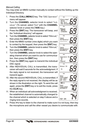 Page 46GX3500S Page 46
Manual Calling
You may enter an MMSI number manually to contact without the Setting up the
Individual Directory.
1. Press the [
CALL(
MENU)]
 key. The “DSC Operation”
menu will appear.
2. Turn the CHANNEL selector knob to select “Indi-
vidual.” (To cancel, select “Exit” with the CHANNEL
selector knob or press the [
16/9]
 key.)
3. Press the [
ENT]
 key. The transceiver will beep, and
the “Individual directory” will appear.
4. Turn the CHANNEL selector knob to select “
Manual,”
then press...