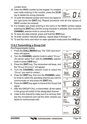 Page 49Page 49 GX3500S
number entry.
10. Enter the MMSI number by the keypad. If a mistake
was made entering in the number, press the [
CLR]
key to delete the wrong character.
11. To enter the desired number and move one space to
the right press the [
ENT]
 key. Repeat procedure until all nine spaces of
MMSI number are entered.
12. If a mistake was made entering in the name or the MMSI number repeat
pressing the [
ENT]
 key until the wrong character is selected, then move the
CHANNEL selector knob to correct...