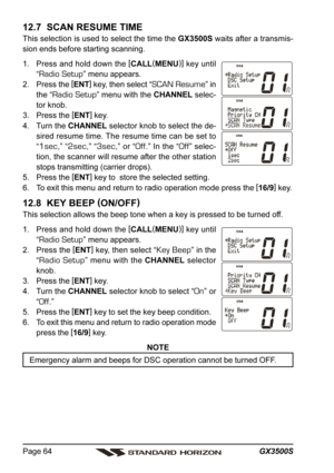 Page 64GX3500S Page 64
12.7  SCAN RESUME TIME
This selection is used to select the time the GX3500S waits after a transmis-
sion ends before starting scanning.
1. Press and hold down the [
CALL(
MENU)]
 key until
“
Radio Setup” menu appears.
2. Press the [
ENT]
 key, then select “
SCAN Resume” in
the “
Radio Setup” menu with the CHANNEL selec-
tor knob.
3. Press the [
ENT]
 key.
4. Turn the CHANNEL selector knob to select the de-
sired resume time. The resume time can be set to
“
1sec,” “2sec,” “3sec,” or...