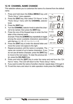 Page 66GX3500S Page 66
12.10  CHANNEL NAME CHANGE
This selection allows you to customize the name of a channel from the default
name.
1. Press and hold down the [
CALL(
MENU)]
 key until
“
Radio Setup” menu appears.
2. Press the [
ENT]
 key, then select “
CH Name” in the
“
Radio Setup” menu with the CHANNEL selector
knob.
3. Press the [
ENT]
 key.
4. Turn the CHANNEL selector knob to select the chan-
nel to be named, then press the [
ENT]
 key.
5. Press the one of the Keypad keys to enter the first
letter of...