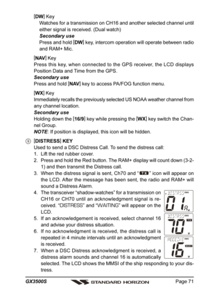 Page 71Page 71 GX3500S
[
DW]
 Key
Watches for a transmission on CH16 and another selected channel until
either signal is received. (Dual watch)
Secondary use
Press and hold [
DW]
 key, intercom operation will operate between radio
and RAM+ Mic.
[
NAV]
 Key
Press this key, when connected to the GPS receiver, the LCD displays
Position Data and Time from the GPS.
Secondary use
Press and hold [
NAV]
 key to access PA/FOG function menu.
[
WX]
 Key
Immediately recalls the previously selected US NOAA weather channel...