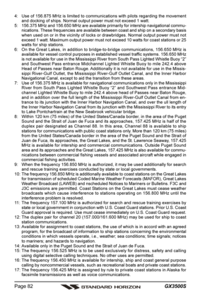 Page 82GX3500S Page 82
4: Use of 156.875 MHz is limited to communications with pilots regarding the movement
and docking of ships. Normal output power must not exceed 1 watt.
5: 156.375 MHz and 156.650 MHz are available primarily for intership navigational commu-
nications. These frequencies are available between coast and ship on a secondary basis
when used on or in the vicinity of locks or drawbridges. Normal output power must not
exceed 1 watt. Maximum output power must not exceed 10 watts for coast stations...