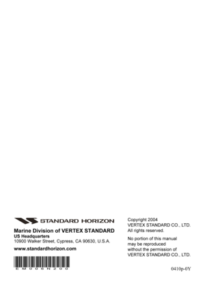 Page 88GX3500S Page 88
Copyright 2004
VERTEX STANDARD CO., LTD.
All rights reserved.
No portion of this manual
may be reproduced
without the permission of
VERTEX STANDARD CO., LTD.
0410p-0Y
Marine Division of VERTEX STANDARD
US Headquarters
10900 Walker Street, Cypress, CA 90630, U.S.A.
www.standardhorizon.com
EM006N200 