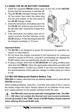Page 10HX270SPage 8
3.3 USING THE NC-88 BATTERY CHARGER
1. Install the supplied FNB-83 battery pack on the rear of the HX270S.
Ensure that the transceiver is switched off.
2. Plug the NC-88 Overnight Charger into the
AC line outlet, then insert the cable plug
into the jack located on the side panel of
the CD-26 Charger Cradle.
3. Insert the transceiver and battery pack into
the CD-26; the antenna jack should be at
the left side when viewing the charger from
the front.
4. If the transceiver and battery pack are...