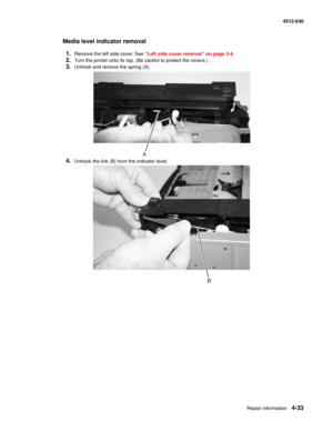 Page 121Repair information4-33
  4512-630
Media level indicator removal
1.
Remove the left side cover. See “Left side cover removal” on page 3-4.
2.Turn the printer onto its top. (Be careful to protect the covers.)
3.Unhook and remove the spring (A).
4.Unhook the link (B) from the indicator level.
A 