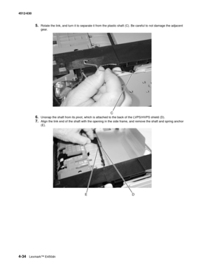 Page 1224-34Lexmark™ E450dn 4512-630  
5.Rotate the link, and turn it to separate it from the plastic shaft (C). Be careful to not damage the adjacent 
gear.
6.Unsnap the shaft from its pivot, which is attached to the back of the LVPS/HVPS shield (D).
7.Align the link end of the shaft with the opening in the side frame, and remove the shaft and spring anchor 
(E). 