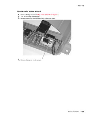 Page 123Repair information4-35
  4512-630
Narrow media sensor removal
1.
Remove the top cover. See “Top cover removal” on page 3-7.
2.Turn the top cover upside down.
3.Remove the ground strap screw (A) and the ground strap.
4.Remove the narrow media sensor. 