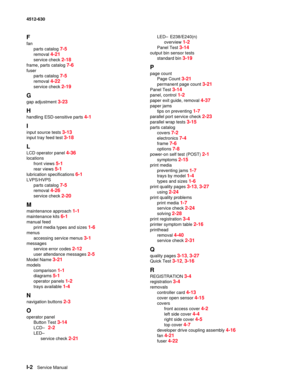 Page 152I-2Service Manual 4512-630
F
fan
parts catalog 
7-5
removal 4-21
service check 2-18
frame, parts catalog 7-6
fuser
parts catalog 
7-5
removal 4-22
service check 2-19
G
gap adjustment 3-23
H
handling ESD-sensitive parts 4-1
I
input source tests 3-13
input tray feed test 3-18
L
LCD operator panel 4-36
locations
front views 
5-1
rear views 5-1
lubrication specifications 6-1
LVPS/HVPS
parts catalog 
7-5
removal 4-26
service check 2-20
M
maintenance approach 1-1
maintenance kits 6-1
manual feed
print media...