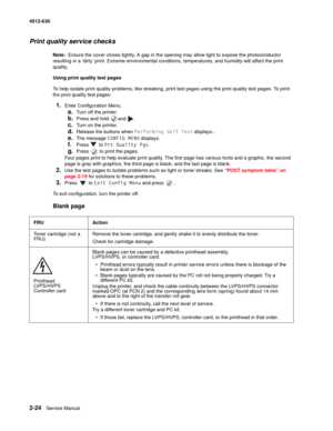 Page 502-24Service Manual 4512-630
Print quality service checks
Note:  Ensure the cover closes tightly. A gap in the opening may allow light to expose the photoconductor 
resulting in a ‘dirty’ print. Extreme environmental conditions, temperatures, and humidity will affect the print 
quality.
Using print quality test pages 
To help isolate print quality problems, like streaking, print test pages using the print quality test pages. To print 
the print quality test pages:
1.Enter Configuration Menu.
a.Turn off...