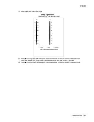 Page 65Diagnostic aids3-7
  4512-630
5.Press Go to print Step 2 test page.
6.Press to change the  settings to the number beside the darkest portion of the vertical bar.
7.Press and release to move to the  settings on the right side of Step 2 test page.
8.Press to change the  settings to the number beside the darkest portion of the vertical bar.
Step 2 printout
(sample only; use actual sheet) 