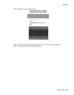 Page 67Diagnostic aids3-9
  4512-630
13.Press Go to print Visual alignment page.
14.Verify that the overall darkest line across the page is “0.” If not, then run the alignment again.
15.Turn the printer off to exit the printer alignment menu.
Visual alignment printout
(sample only; use actual sheet) 