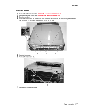 Page 95Repair information4-7
  4512-630
Top cover removal
1.
Remove the right side cover. See “Right side cover removal” on page 4-5.
2.Remove the left side cover. See “Left side cover removal” on page 4-4.
3.Open the rear door.
4.Remove the two screws (A) from the two front corners on the top cover, the two screws (B) from the two 
rear corners on the top cover, and the screw (C) on the left side.
5.Open the front cover.
6.Remove the two screws (D).
7.Remove the controller card cover.
ABBC
D 