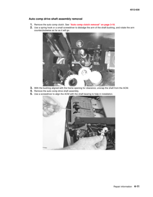 Page 99Repair information4-11
  4512-630
Auto comp drive shaft assembly removal
1.
Remove the auto comp clutch. See “Auto comp clutch removal” on page 3-10.
2.Use a spring hook or a small screwdriver to dislodge the arm of the shaft bushing, and rotate the arm 
counterclockwise as far as it will go.
3.With the bushing aligned with the frame opening for clearance, unsnap the shaft from the ACM.
4.Remove the auto comp drive shaft assembly.
5.Use a screwdriver to align the ACM with the shaft bearing to help in...