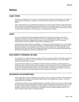 Page 15Noticesxv
7500-XXX
Notices 
Laser notice
The printer is certified in the U.S. to conform to the requirements of DHHS 21 CFR Subchapter J for Class I (1) 
laser products, and elsewhere is certified as a Class I laser product conforming to the requirements of IEC 
60825-1.
Class I laser products are not considered to be hazardous. The printer contains internally a Class IIIb (3b) laser 
that is nominally a 5 milliwatt gallium arsenide laser operating in the wavelength region of 770-795 nanometers. 
The...