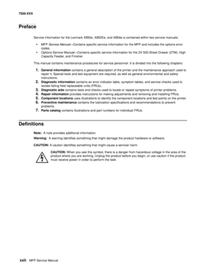 Page 22 xxiiMFP Service Manual 7500-XXX
Preface
Service information for the Lexmark X850e, X852Ee, and X854e is contained within two service manuals:
•MFP Service Manual–Contains specific service information for the MFP and includes the options error 
codes.
•Options Service Manual–Contains specific service information for the 2X 500-Sheet Drawer (2TM), High 
Capacity Feeder, and Finisher.
This manual contains maintenance procedures for service personnel. It is divided into the following chapters:
1.General...