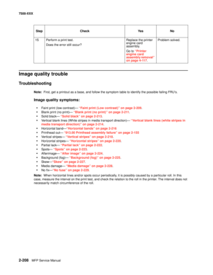 Page 3062-208MFP Service Manual 7500-XXX
Image quality trouble
Troubleshooting
Note:  First, get a printout as a base, and follow the symptom table to identify the possible failing FRU’s. 
Image quality symptoms: 
•
Faint print (low contrast)– “Faint print (Low contrast)” on page 2-209.
•Blank print (no print)– “Blank print (no print)” on page 2-211.
•Solid black– “Solid black” on page 2-213.
•Vertical blank lines (White stripes in media transport direction)– “Vertical blank lines (white stripes in 
media...