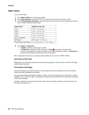 Page 3343-6MFP Service Manual 7500-XXX
PRINT TESTS
To run the Print Tests:
1.Touch PRINT TESTS from the Diagnostics Menu.
2.Touch [Input Source] to verify that the printer can generate output from that source’s media.
3.Touch Printing Quality Test Pages to view information about the printer’s current settings and to test the 
printer’s ability to generate quality output.
4.Touch Single or Continuous. 
•If Single is selected, a single page is printed.
•If Continuous is selected, printing continues until Stop   is...