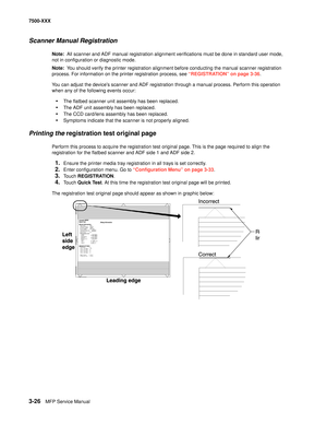 Page 3543-26MFP Service Manual 7500-XXX
Scanner Manual Registration
Note:  All scanner and ADF manual registration alignment verifications must be done in standard user mode, 
not in configuration or diagnostic mode.
Note:  You should verify the printer registration alignment before conducting the manual scanner registration 
process. For information on the printer registration process, see “REGISTRATION” on page 3-36.
You can adjust the devices scanner and ADF registration through a manual process. Perform this...